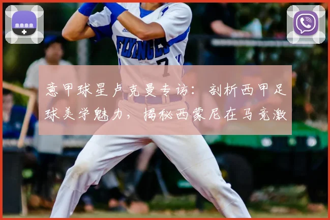 意甲球星卢克曼专访：剖析西甲足球美学魅力，揭秘西蒙尼在马竞激发球员潜能的独家方法（2026访谈实录）