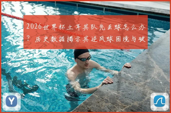 2026世界杯土耳其队先丢球怎么办?历史数据揭示其逆风球困境与破局关键