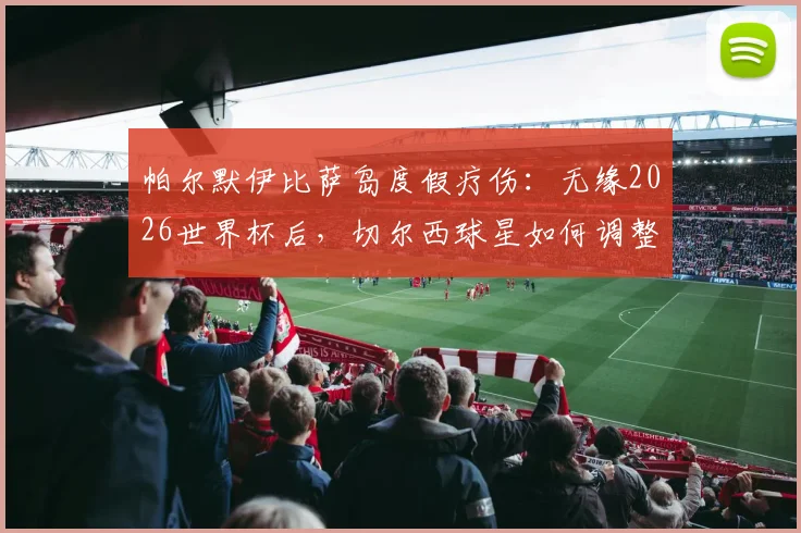 帕尔默伊比萨岛度假疗伤:无缘2026世界杯后,切尔西球星如何调整心态与展望未来?