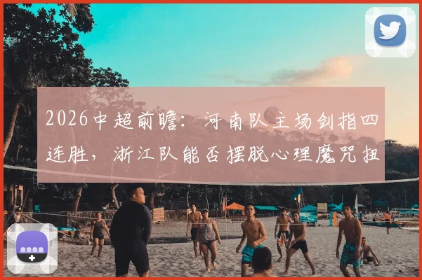 2026中超前瞻：河南队主场剑指四连胜，浙江队能否摆脱心理魔咒扭转颓势？