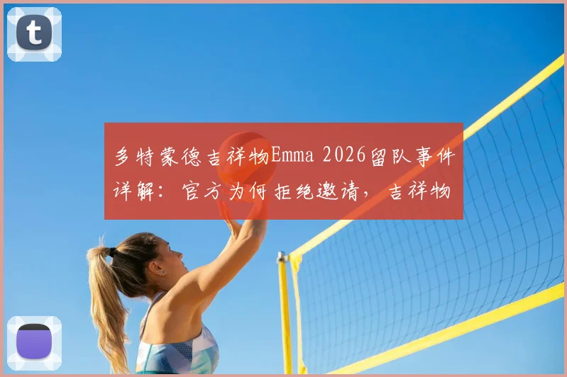多特蒙德吉祥物Emma 2026留队事件详解：官方为何拒绝邀请，吉祥物“转会”到底现不现实