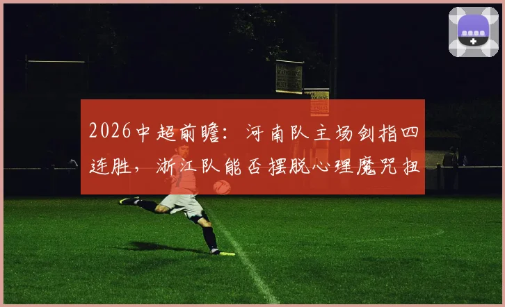 2026中超前瞻：河南队主场剑指四连胜，浙江队能否摆脱心理魔咒扭转颓势？