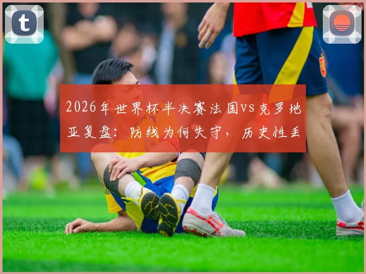 2026年世界杯半决赛法国vs克罗地亚复盘：防线为何失守，历史性丢球数据深度分析