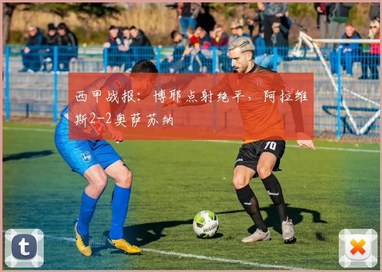 西甲战报：博耶点射绝平，阿拉维斯2-2奥萨苏纳