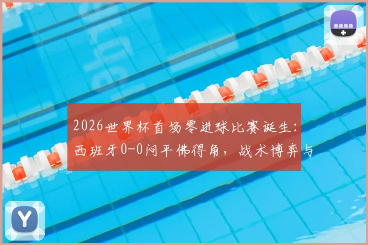 2026世界杯首场零进球比赛诞生：西班牙0-0闷平佛得角，战术博弈与进攻乏力的深度解读