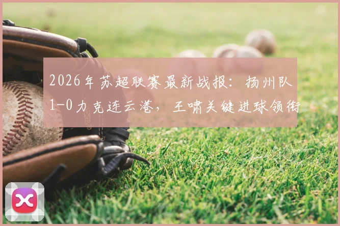 2026年苏超联赛最新战报：扬州队1-0力克连云港，王啸关键进球领衔射手榜，附最新积分榜与赛事分析