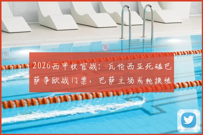 2026西甲收官战：瓦伦西亚死磕巴萨争欧战门票，巴萨主场或轮换练兵