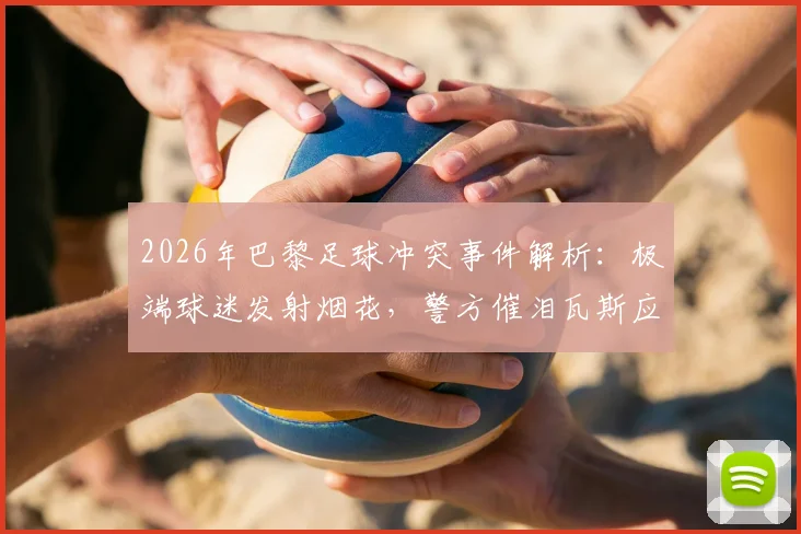 2026年巴黎足球冲突事件解析：极端球迷发射烟花，警方催泪瓦斯应对全过程回顾