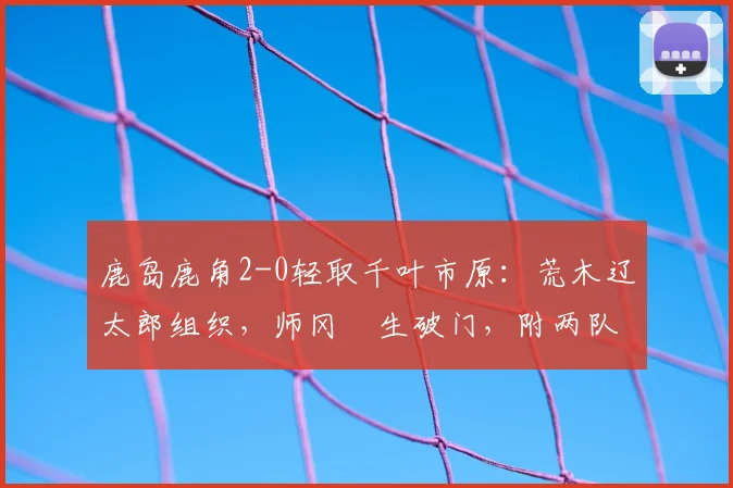 鹿岛鹿角2-0轻取千叶市原：荒木辽太郎组织，师冈柊生破门，附两队2026赛季走势解析
