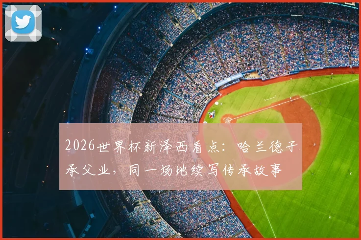 2026世界杯新泽西看点：哈兰德子承父业，同一场地续写传承故事
