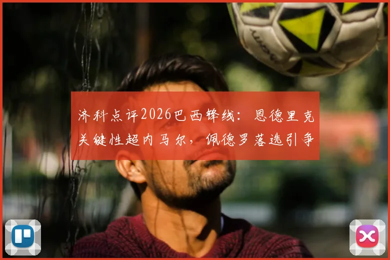济科点评2026巴西锋线：恩德里克关键性超内马尔，佩德罗落选引争议