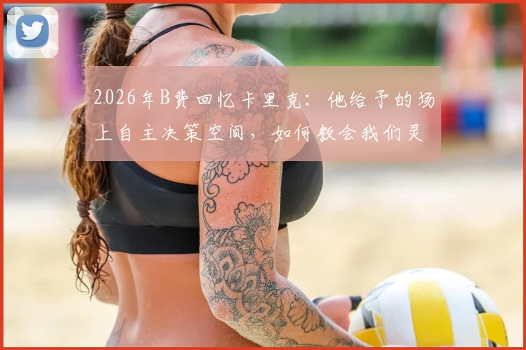 2026年B费回忆卡里克：他给予的场上自主决策空间，如何教会我们灵活分析比赛局势