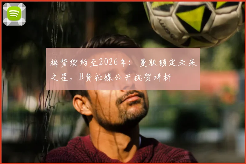 梅努续约至2026年：曼联锁定未来之星，B费社媒公开祝贺详析