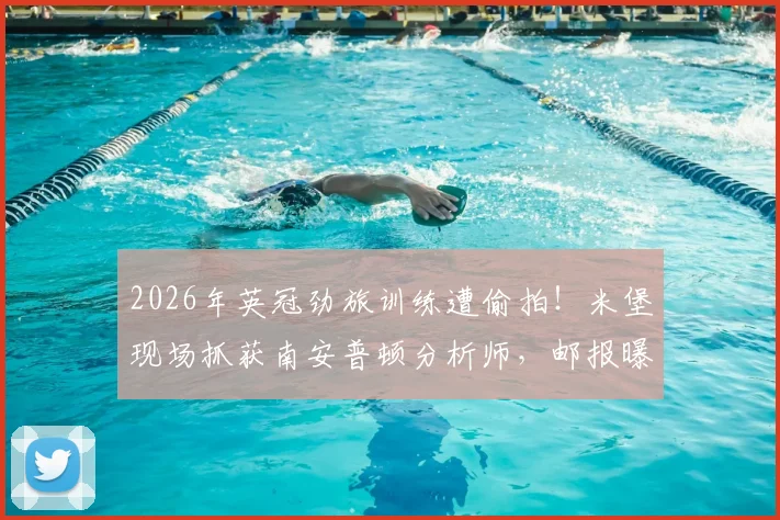 2026年英冠劲旅训练遭偷拍！米堡现场抓获南安普顿分析师，邮报曝光足坛情报战黑幕