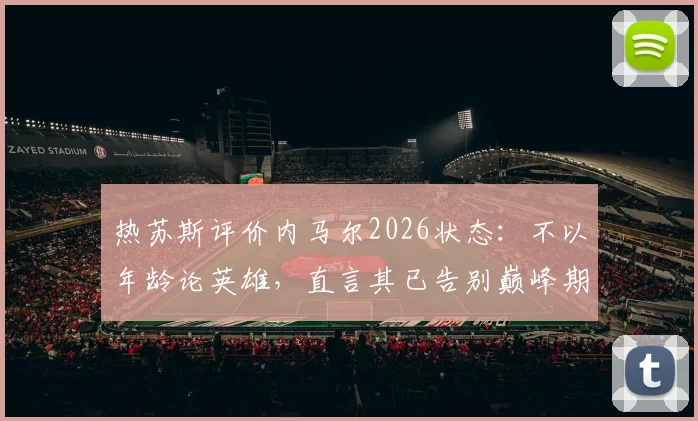 热苏斯评价内马尔2026状态:不以年龄论英雄,直言其已告别巅峰期