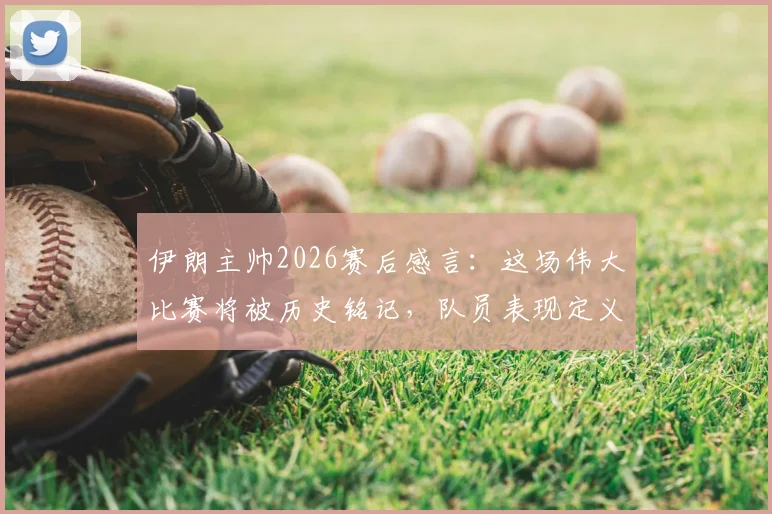 伊朗主帅2026赛后感言：这场伟大比赛将被历史铭记，队员表现定义新时代