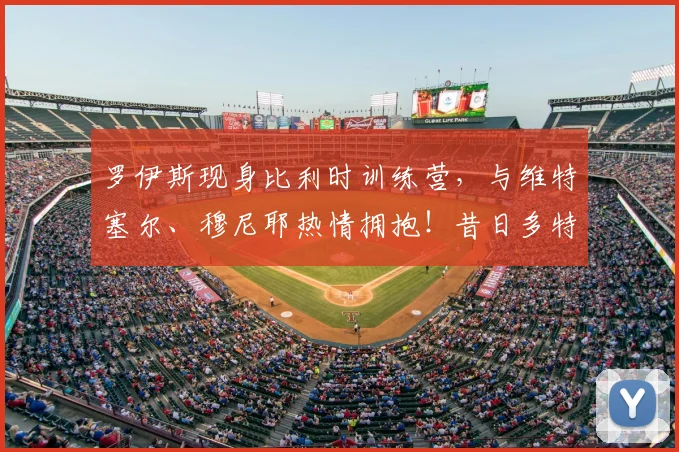 罗伊斯现身比利时训练营,与维特塞尔、穆尼耶热情拥抱!昔日多特队友重逢细节全记录