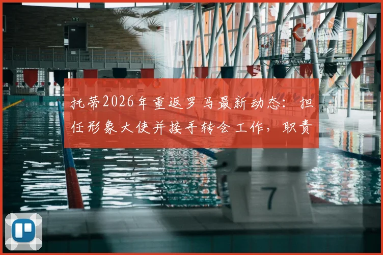 托蒂2026年重返罗马最新动态：担任形象大使并接手转会工作，职责与前景全面解析