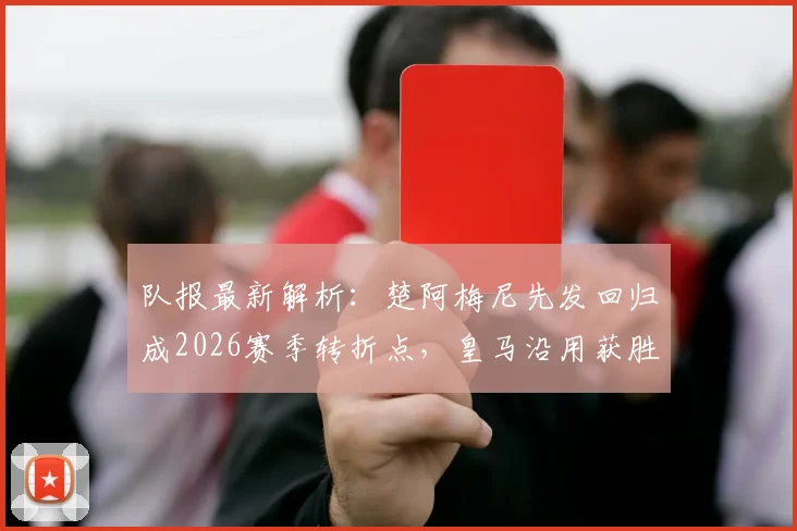 队报最新解析：楚阿梅尼先发回归成2026赛季转折点，皇马沿用获胜阵容剑指关键战