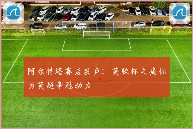 阿尔特塔赛后发声：英联杯之痛化为英超争冠动力