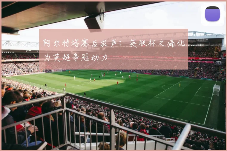阿尔特塔赛后发声：英联杯之痛化为英超争冠动力