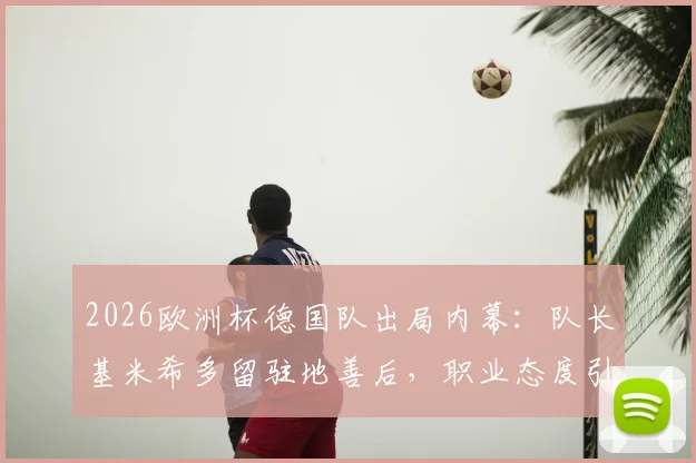 2026欧洲杯德国队出局内幕:队长基米希多留驻地善后,职业态度引德媒热议