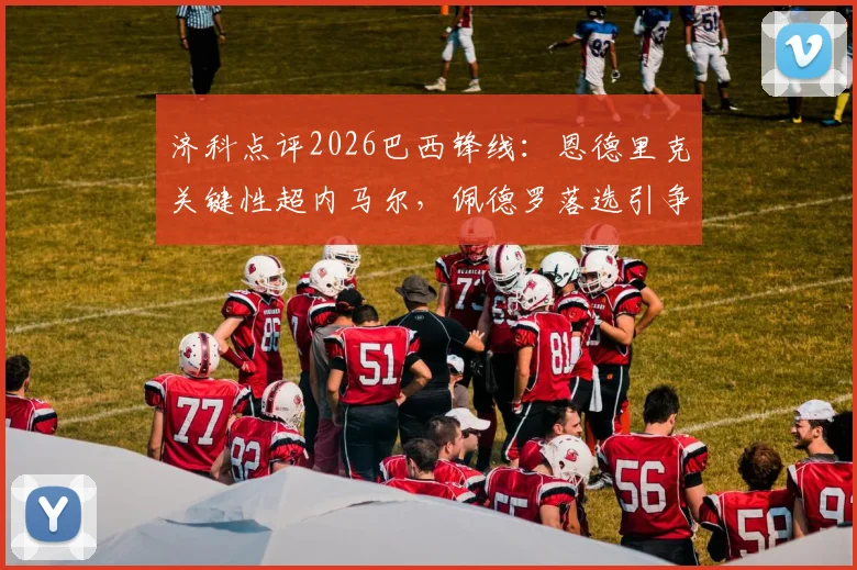 济科点评2026巴西锋线：恩德里克关键性超内马尔，佩德罗落选引争议