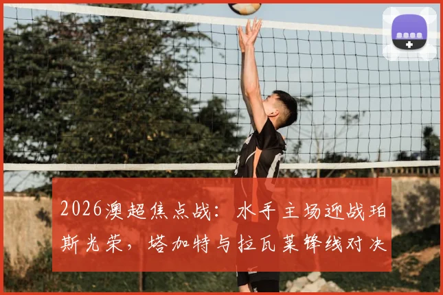 2026澳超焦点战：水手主场迎战珀斯光荣，塔加特与拉瓦莱锋线对决，门神雷德梅恩镇守龙门