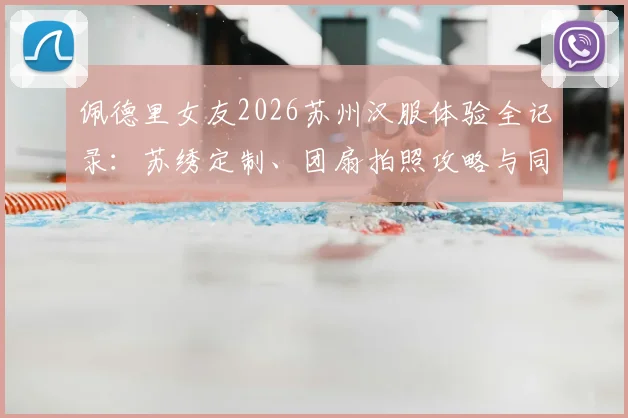 佩德里女友2026苏州汉服体验全记录：苏绣定制、团扇拍照攻略与同款地点推荐