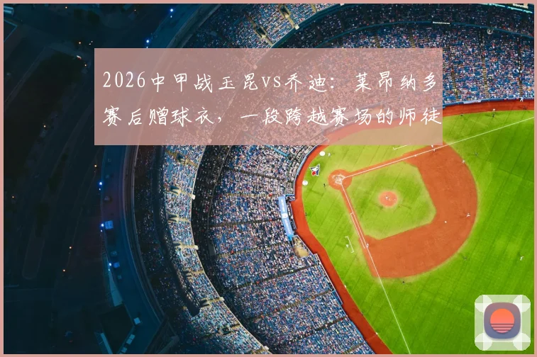 2026中甲战玉昆vs乔迪：莱昂纳多赛后赠球衣，一段跨越赛场的师徒情谊全解析