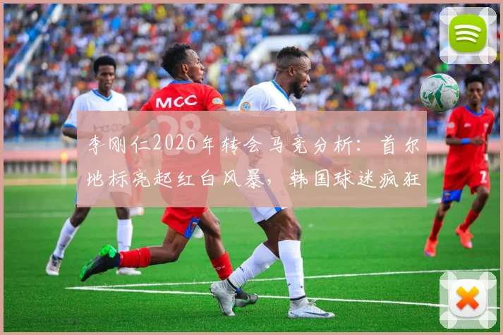李刚仁2026年转会马竞分析:首尔地标亮起红白风暴,韩国球迷疯狂背后市场逻辑解读