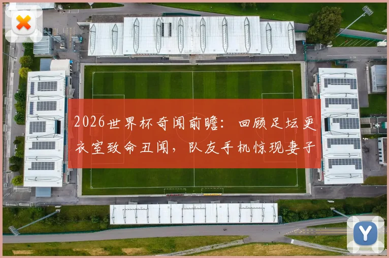 2026世界杯奇闻前瞻：回顾足坛更衣室致命丑闻，队友手机惊现妻子私密照如何摧毁球队？