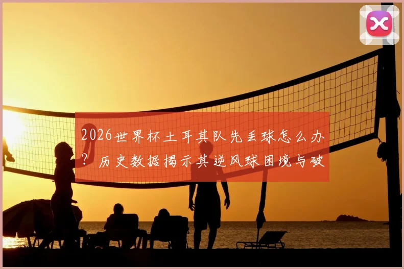 2026世界杯土耳其队先丢球怎么办？历史数据揭示其逆风球困境与破局关键