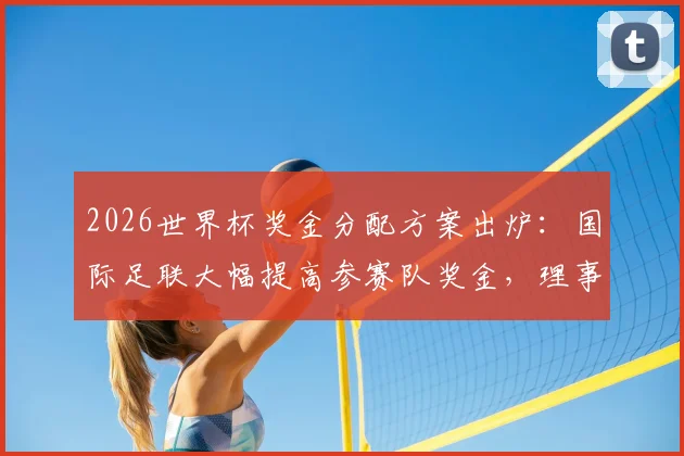 2026世界杯奖金分配方案出炉：国际足联大幅提高参赛队奖金，理事会下周表决