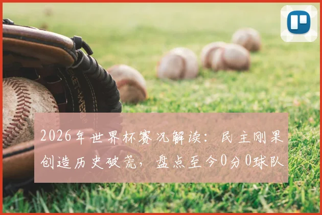 2026年世界杯赛况解读：民主刚果创造历史破荒，盘点至今0分0球队伍，亚洲两队仍需努力
