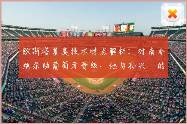欧斯塔基奥技术特点解析：对南非绝杀助葡萄牙晋级，他与孙兴慜的队友情谊及过往恩怨回顾