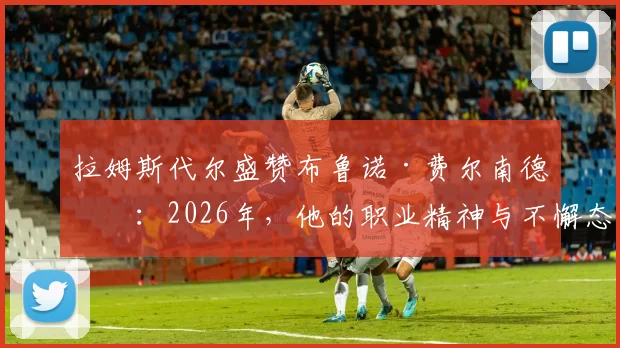 拉姆斯代尔盛赞布鲁诺·费尔南德斯：2026年，他的职业精神与不懈态度仍是榜样，如何评价都不过分