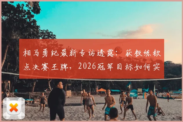 相马勇纪最新专访透露：获教练钦点决赛王牌，2026冠军目标如何实现？
