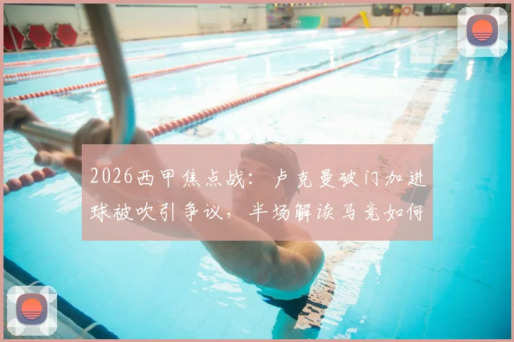 2026西甲焦点战：卢克曼破门加进球被吹引争议，半场解读马竞如何1-0领先赫罗纳