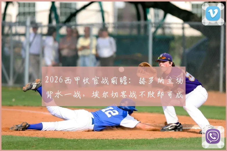 2026西甲收官战前瞻:赫罗纳主场背水一战,埃尔切客战不败即可成功保级