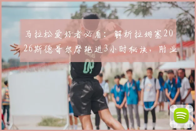 马拉松爱好者必看：解析拉姆塞2026斯德哥尔摩跑进3小时秘诀，附业余跑者破“3”训练指南