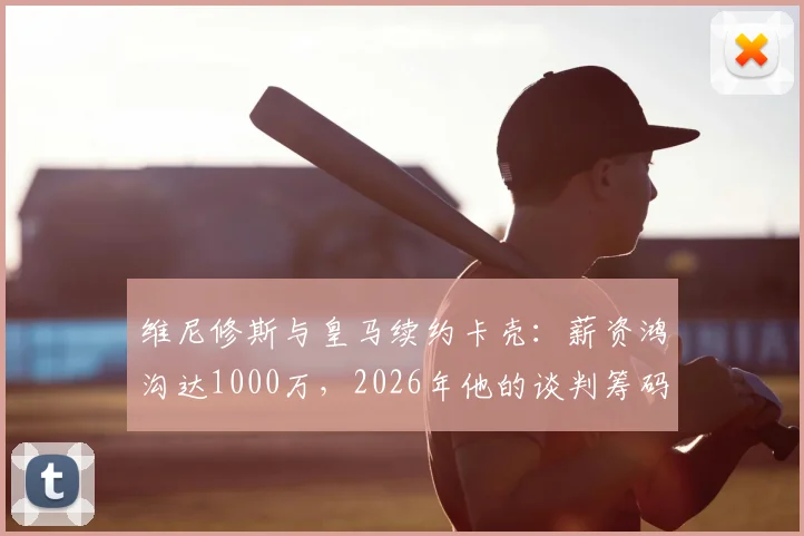 维尼修斯与皇马续约卡壳：薪资鸿沟达1000万，2026年他的谈判筹码还剩多少？