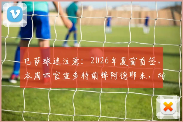 巴萨球迷注意：2026年夏窗首签，本周四官宣多特前锋阿德耶米，转会细节全解析