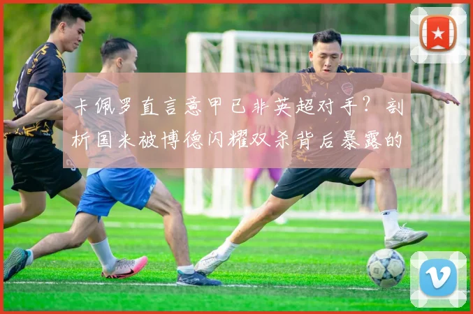 卡佩罗直言意甲已非英超对手？剖析国米被博德闪耀双杀背后暴露的联赛实力差距