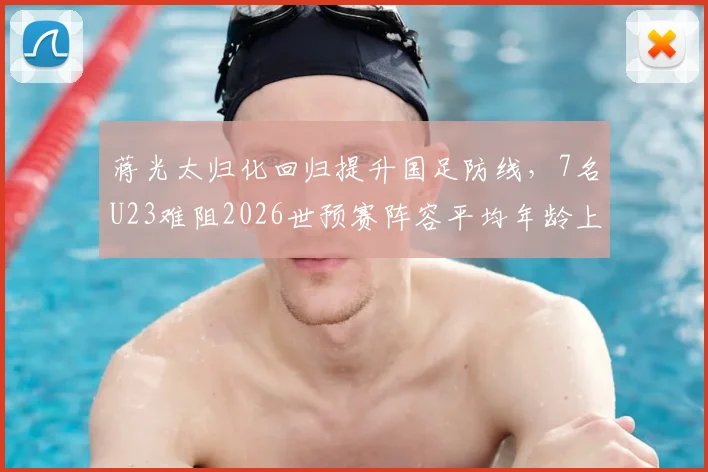 蒋光太归化回归提升国足防线，7名U23难阻2026世预赛阵容平均年龄上涨一岁分析