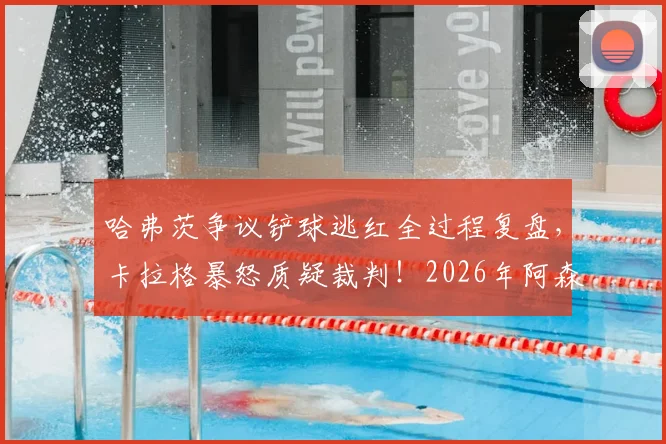 哈弗茨争议铲球逃红全过程复盘，卡拉格暴怒质疑裁判！2026年阿森纳“得利”事件深度梳理