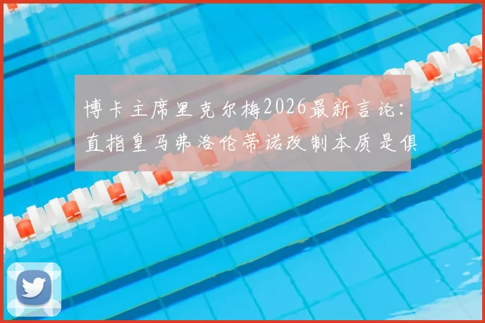 博卡主席里克尔梅2026最新言论：直指皇马弗洛伦蒂诺改制本质是俱乐部私有化，引发足坛大讨论