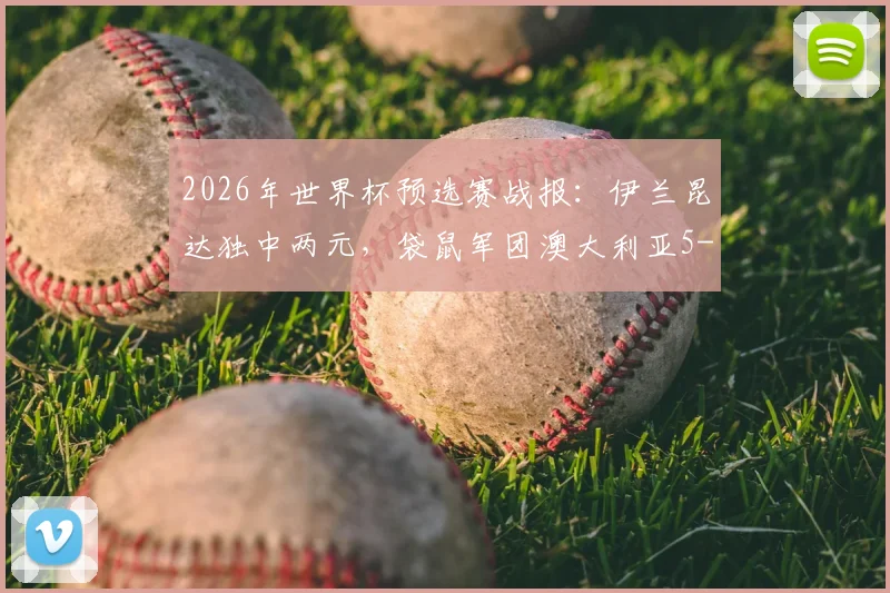 2026年世界杯预选赛战报：伊兰昆达独中两元，袋鼠军团澳大利亚5-1大胜库拉索，小组出线形势解析