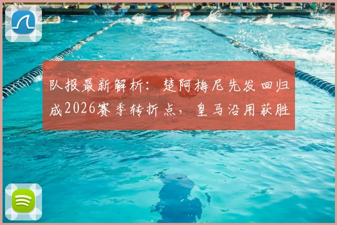 队报最新解析：楚阿梅尼先发回归成2026赛季转折点，皇马沿用获胜阵容剑指关键战