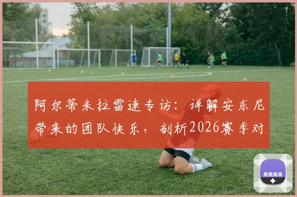 阿尔蒂米拉雷速专访：详解安东尼带来的团队快乐，剖析2026赛季对阵皇马的必胜信念与备战细节
